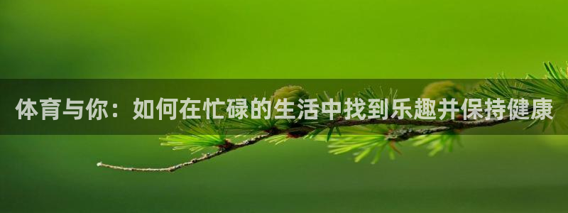 米兰体育官方正版app代理:体育与你:如何在忙碌的生活中找到